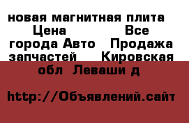 новая магнитная плита › Цена ­ 10 000 - Все города Авто » Продажа запчастей   . Кировская обл.,Леваши д.